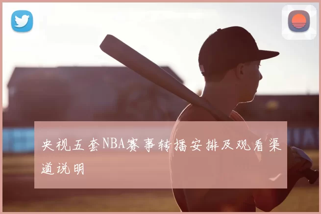 央视五套NBA赛事转播安排及观看渠道说明