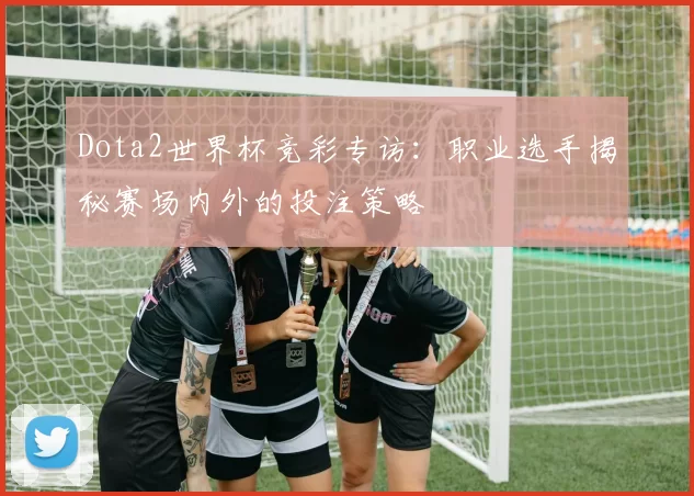 Dota2世界杯竞彩专访：职业选手揭秘赛场内外的投注策略