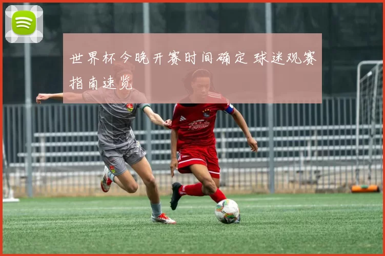 世界杯今晚开赛时间确定 球迷观赛指南速览