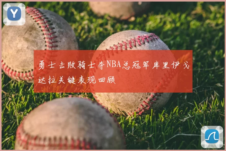 勇士击败骑士夺NBA总冠军库里伊戈达拉关键表现回顾