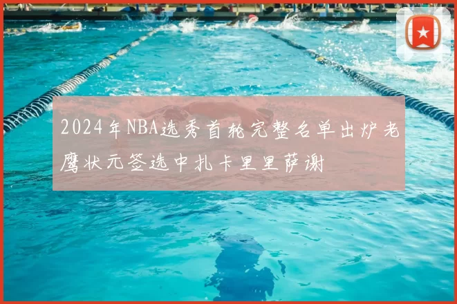 2024年NBA选秀首轮完整名单出炉老鹰状元签选中扎卡里里萨谢