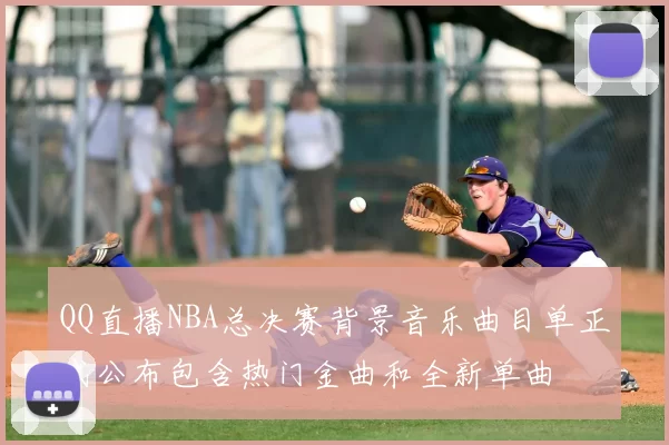 QQ直播NBA总决赛背景音乐曲目单正式公布包含热门金曲和全新单曲