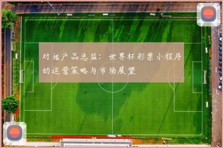 对话产品总监:世界杯彩票小程序的运营策略与市场展望