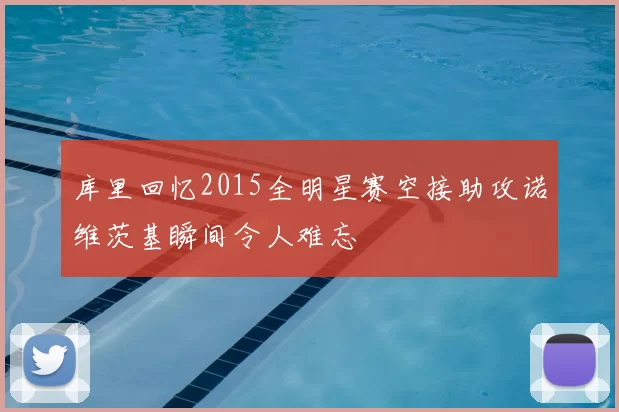 库里回忆2015全明星赛空接助攻诺维茨基瞬间令人难忘