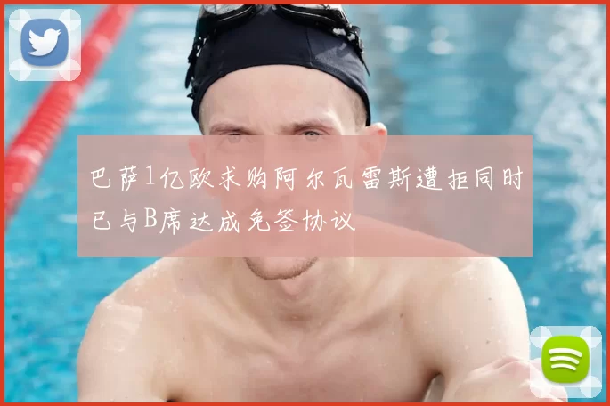 巴萨1亿欧求购阿尔瓦雷斯遭拒同时已与B席达成免签协议
