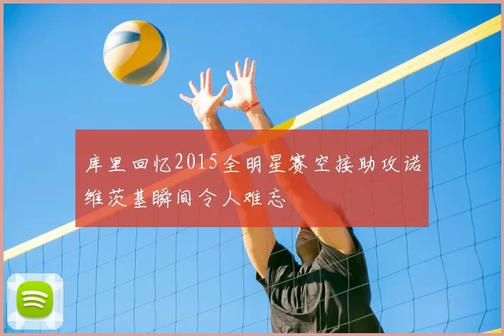 库里回忆2015全明星赛空接助攻诺维茨基瞬间令人难忘