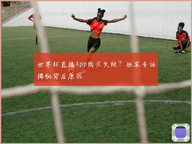 世界杯直播App购买失败?独家专访揭秘背后原因
