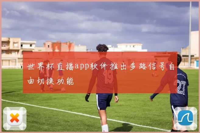 世界杯直播app软件推出多路信号自由切换功能