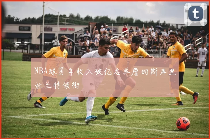 NBA球员年收入破亿名单詹姆斯库里杜兰特领衔