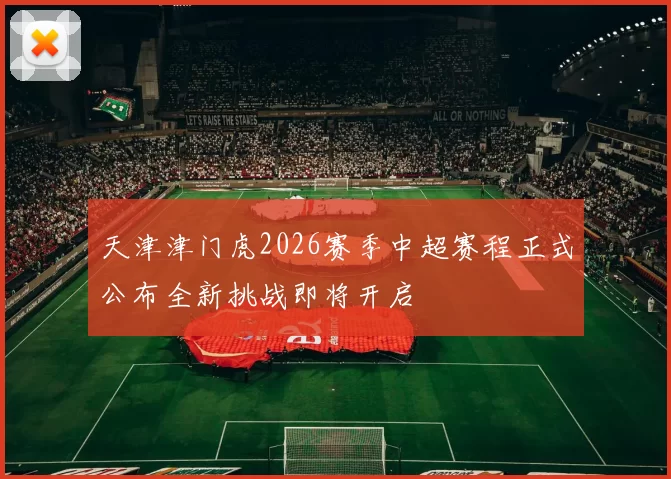 天津津门虎2026赛季中超赛程正式公布全新挑战即将开启