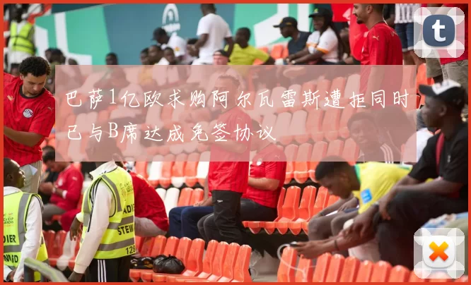 巴萨1亿欧求购阿尔瓦雷斯遭拒同时已与B席达成免签协议