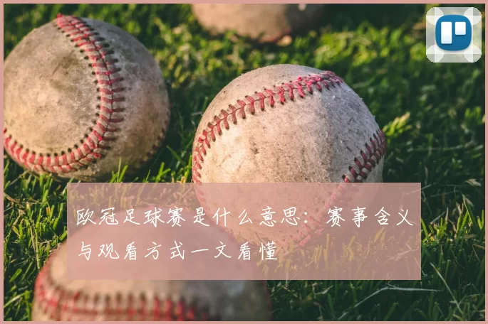欧冠足球赛是什么意思：赛事含义与观看方式一文看懂