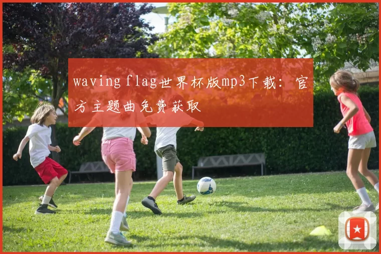 waving flag世界杯版mp3下载：官方主题曲免费获取