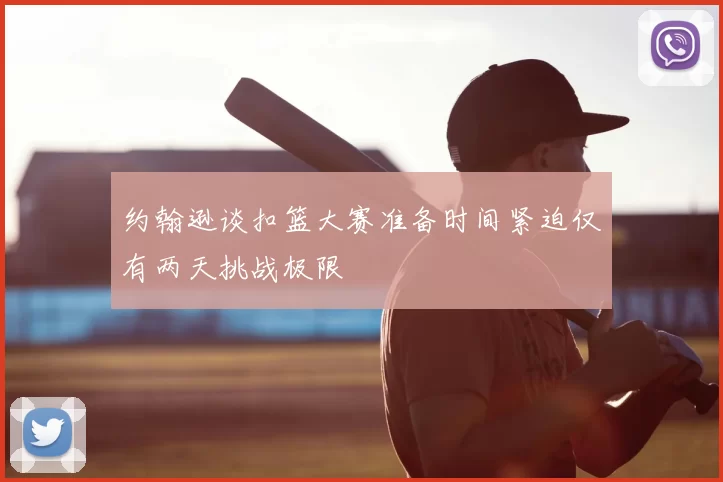 约翰逊谈扣篮大赛准备时间紧迫仅有两天挑战极限