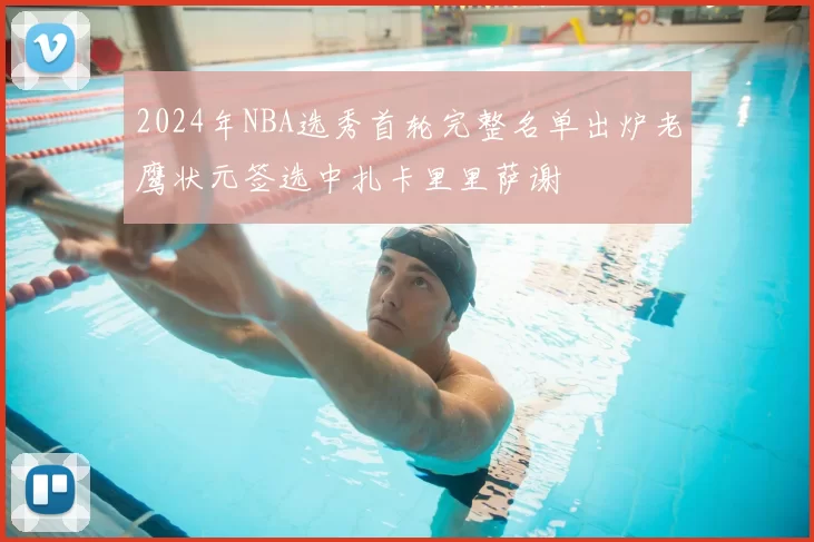 2024年NBA选秀首轮完整名单出炉老鹰状元签选中扎卡里里萨谢