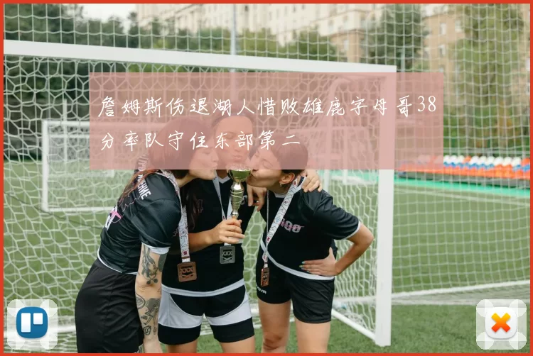 詹姆斯伤退湖人惜败雄鹿字母哥38分率队守住东部第二