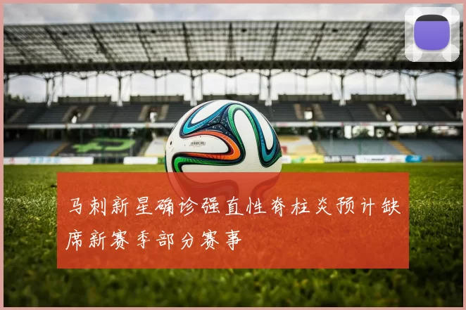马刺新星确诊强直性脊柱炎预计缺席新赛季部分赛事