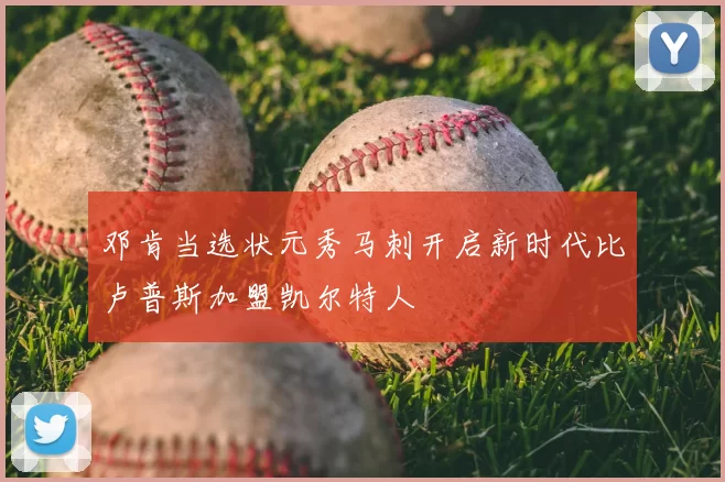 邓肯当选状元秀马刺开启新时代比卢普斯加盟凯尔特人