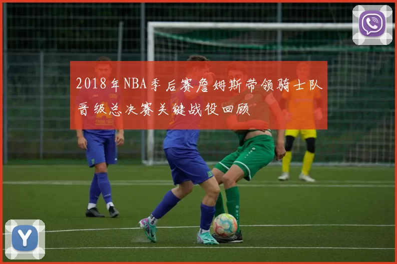 2018年NBA季后赛詹姆斯带领骑士队晋级总决赛关键战役回顾