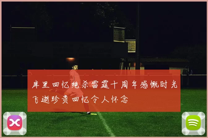 库里回忆绝杀雷霆十周年感慨时光飞逝珍贵回忆令人怀念