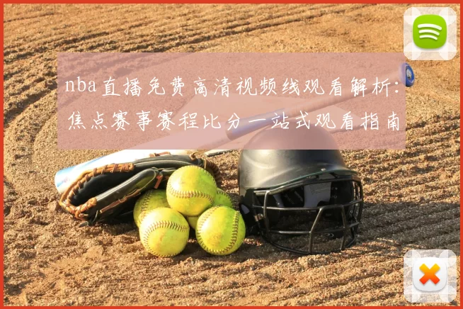 nba直播免费高清视频线观看解析:焦点赛事赛程比分一站式观看指南