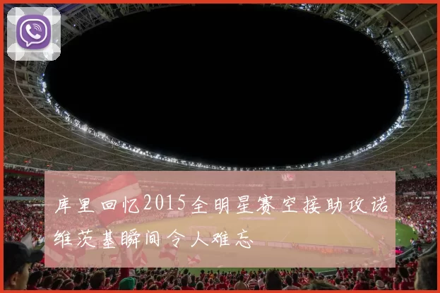 库里回忆2015全明星赛空接助攻诺维茨基瞬间令人难忘