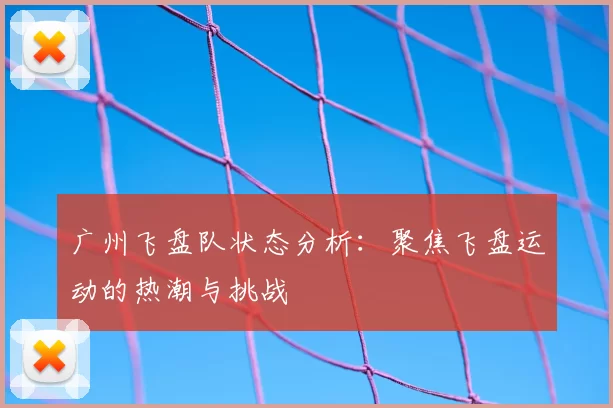 广州飞盘队状态分析：聚焦飞盘运动的热潮与挑战