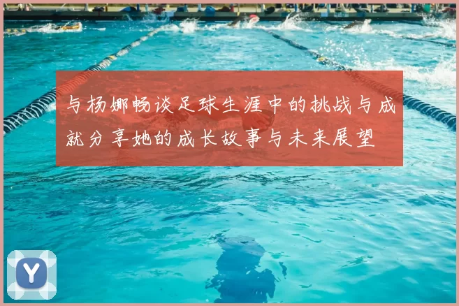 与杨娜畅谈足球生涯中的挑战与成就分享她的成长故事与未来展望