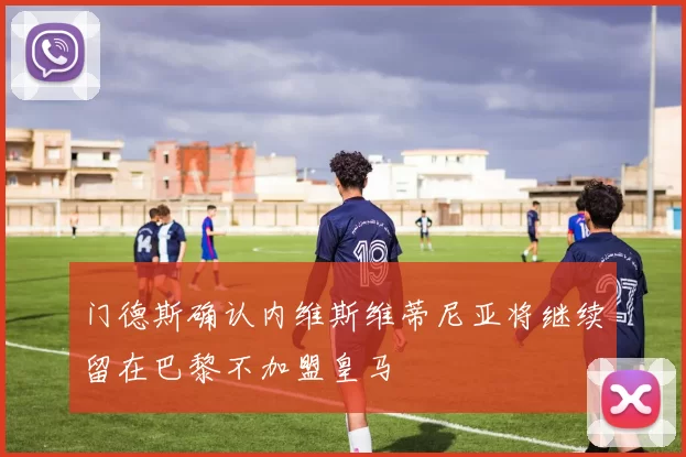 门德斯确认内维斯维蒂尼亚将继续留在巴黎不加盟皇马