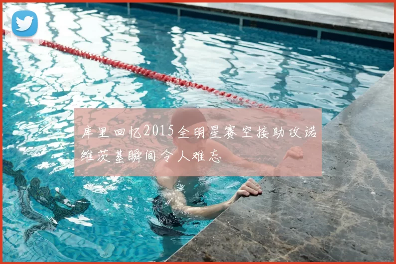 库里回忆2015全明星赛空接助攻诺维茨基瞬间令人难忘