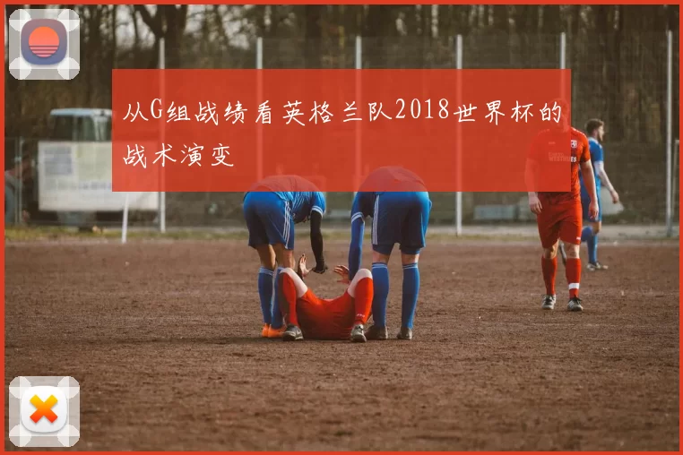 从G组战绩看英格兰队2018世界杯的战术演变