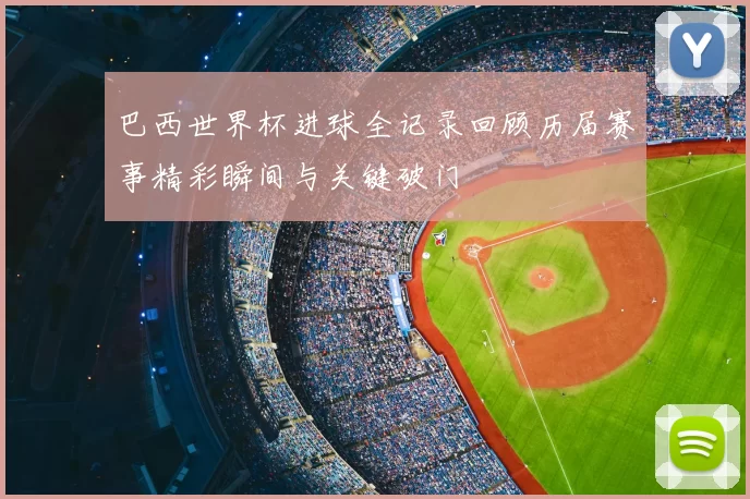 巴西世界杯进球全记录回顾历届赛事精彩瞬间与关键破门
