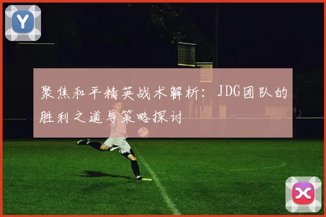 聚焦和平精英战术解析：JDG团队的胜利之道与策略探讨