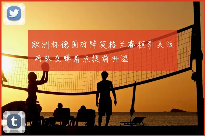 欧洲杯德国对阵英格兰赛程引关注 两队交锋看点提前升温