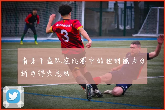南京飞盘队在比赛中的控制能力分析与得失总结