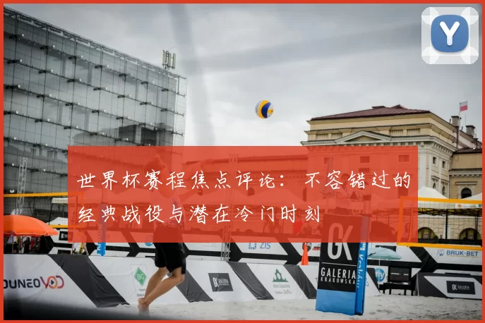 世界杯赛程焦点评论:不容错过的经典战役与潜在冷门时刻