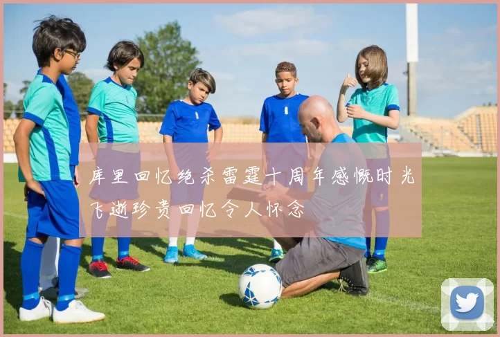 库里回忆绝杀雷霆十周年感慨时光飞逝珍贵回忆令人怀念