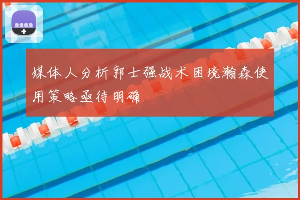 媒体人分析郭士强战术困境瀚森使用策略亟待明确