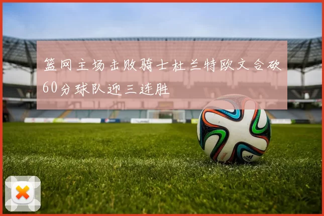 篮网主场击败骑士杜兰特欧文合砍60分球队迎三连胜