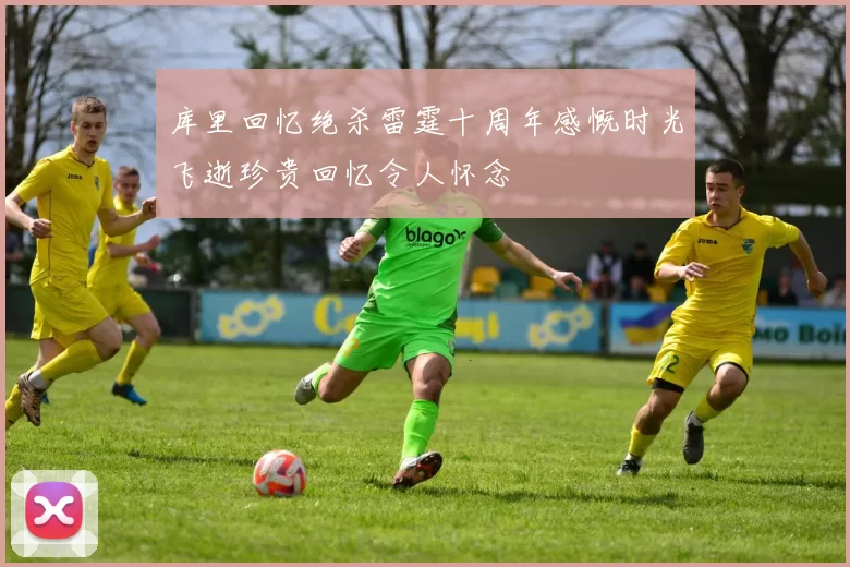 库里回忆绝杀雷霆十周年感慨时光飞逝珍贵回忆令人怀念