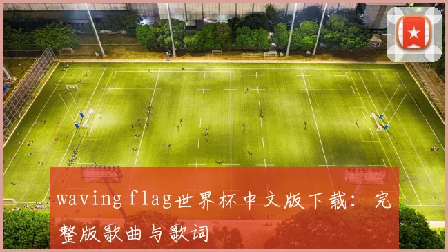 waving flag世界杯中文版下载：完整版歌曲与歌词