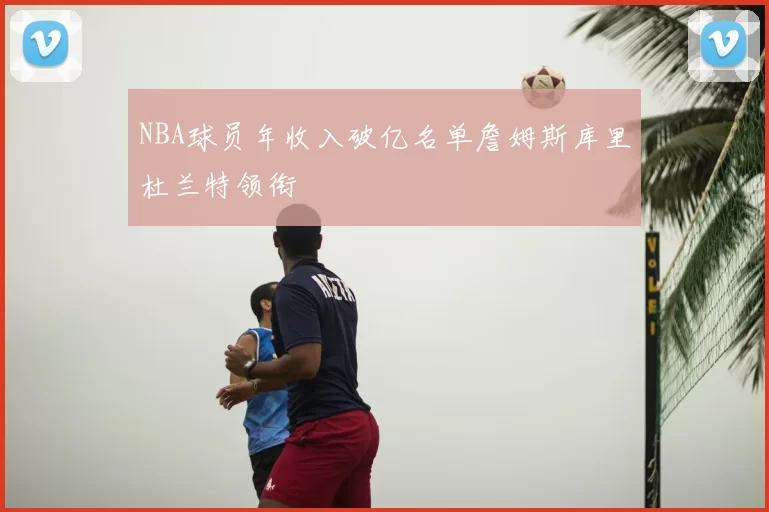 NBA球员年收入破亿名单詹姆斯库里杜兰特领衔