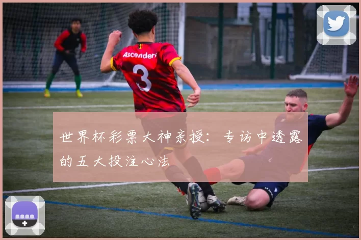 世界杯彩票大神亲授：专访中透露的五大投注心法