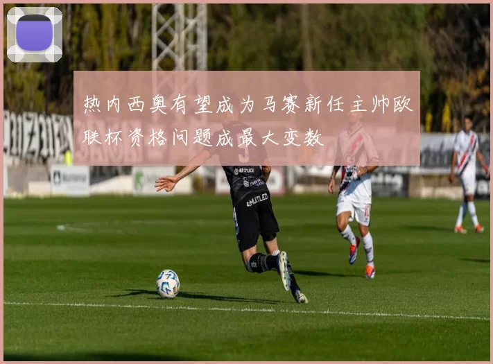 热内西奥有望成为马赛新任主帅欧联杯资格问题成最大变数