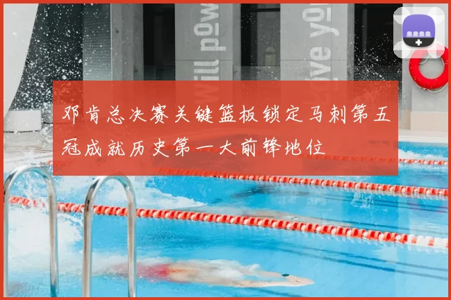 邓肯总决赛关键篮板锁定马刺第五冠成就历史第一大前锋地位