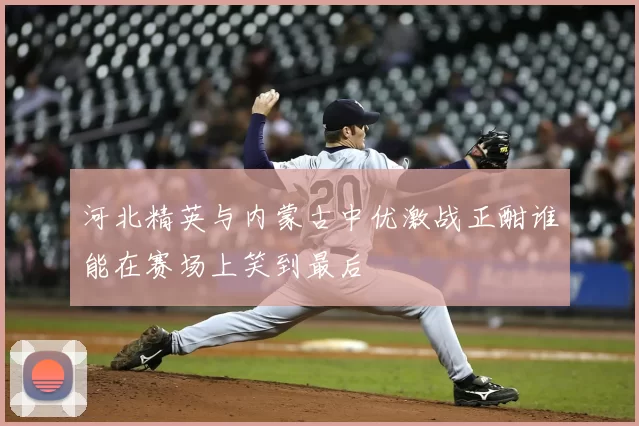 河北精英与内蒙古中优激战正酣谁能在赛场上笑到最后