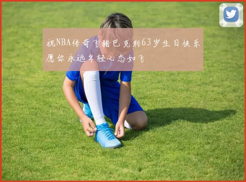 祝NBA传奇飞猪巴克利63岁生日快乐愿你永远年轻心态如飞