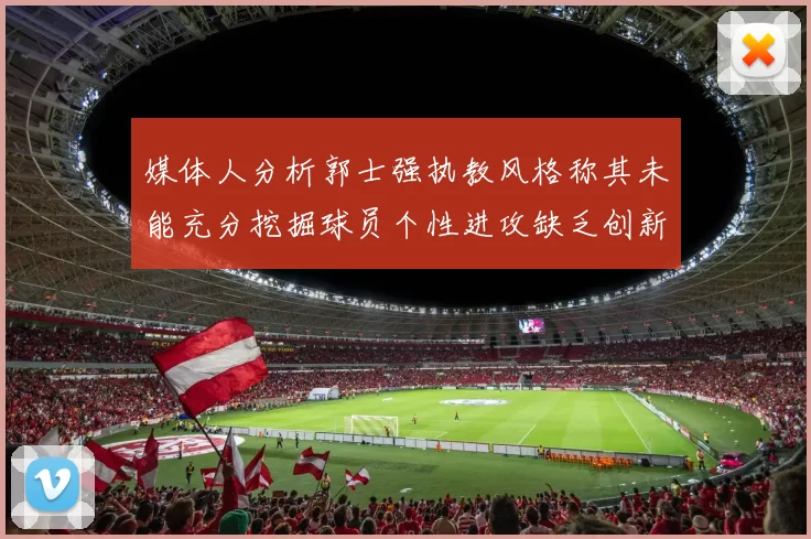 媒体人分析郭士强执教风格称其未能充分挖掘球员个性进攻缺乏创新性