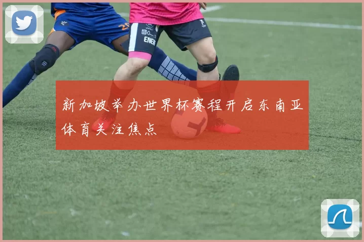 新加坡举办世界杯赛程开启东南亚体育关注焦点