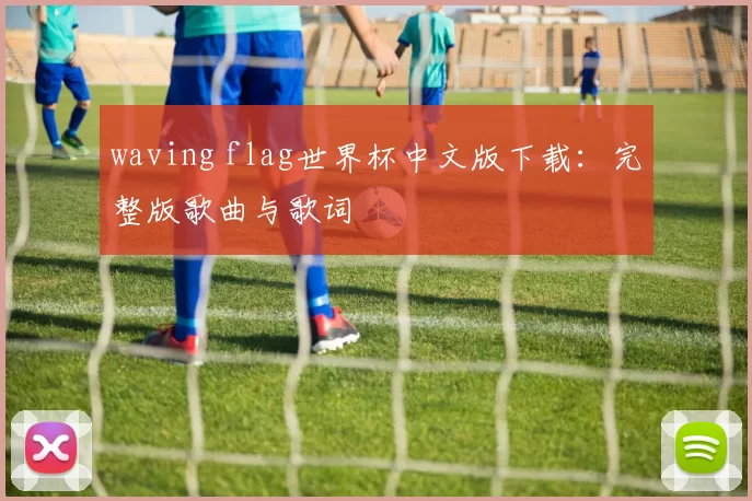 waving flag世界杯中文版下载:完整版歌曲与歌词